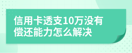 信用卡透支10万没有偿还能力怎么解决