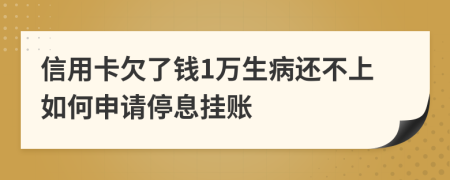 信用卡欠了钱1万生病还不上如何申请停息挂账