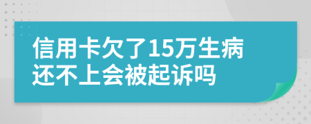 信用卡欠了15万生病还不上会被起诉吗