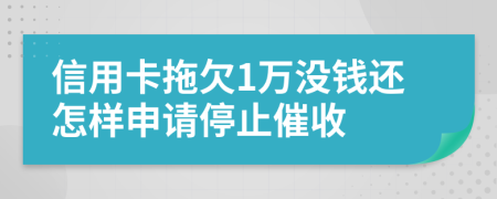 信用卡拖欠1万没钱还怎样申请停止催收