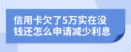 信用卡欠了5万实在没钱还怎么申请减少利息