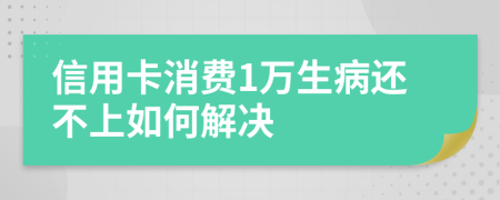 信用卡消费1万生病还不上如何解决