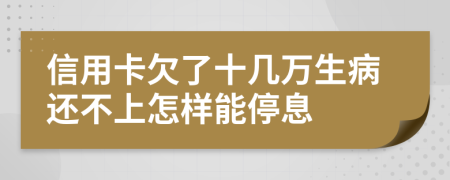 信用卡欠了十几万生病还不上怎样能停息