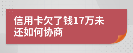 信用卡欠了钱17万未还如何协商