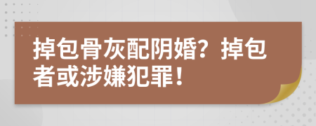 掉包骨灰配阴婚？掉包者或涉嫌犯罪！