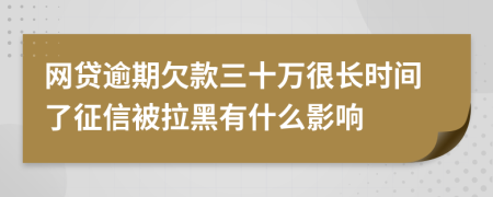网贷逾期欠款三十万很长时间了征信被拉黑有什么影响