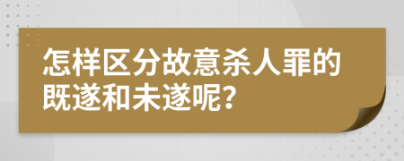 怎样区分故意杀人罪的既遂和未遂呢？