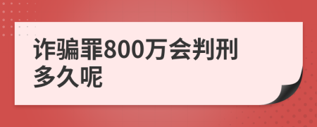 诈骗罪800万会判刑多久呢