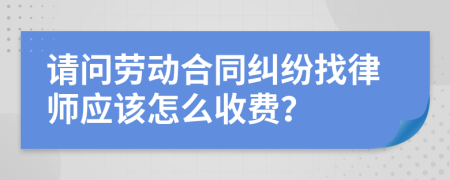 请问劳动合同纠纷找律师应该怎么收费？