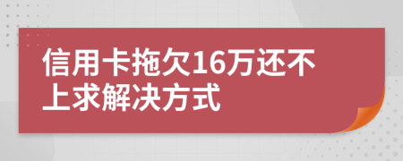 信用卡拖欠16万还不上求解决方式