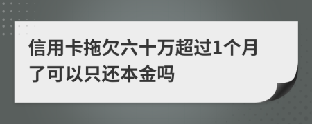 信用卡拖欠六十万超过1个月了可以只还本金吗