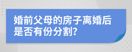 婚前父母的房子离婚后是否有份分割？