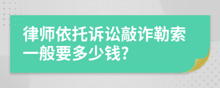 律师依托诉讼敲诈勒索一般要多少钱?