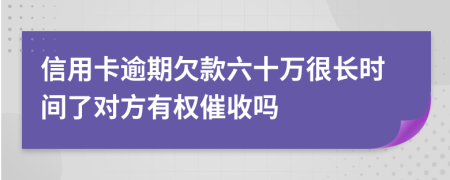 信用卡逾期欠款六十万很长时间了对方有权催收吗