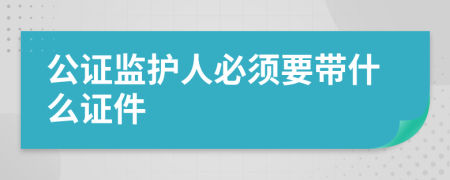 公证监护人必须要带什么证件