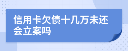 信用卡欠债十几万未还会立案吗