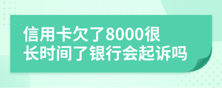 信用卡欠了8000很长时间了银行会起诉吗