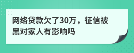 网络贷款欠了30万，征信被黑对家人有影响吗