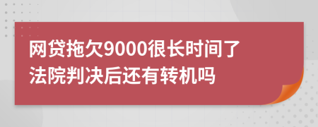 网贷拖欠9000很长时间了法院判决后还有转机吗