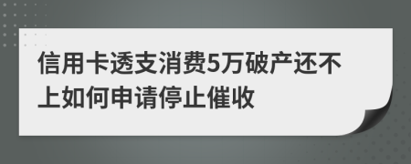 信用卡透支消费5万破产还不上如何申请停止催收