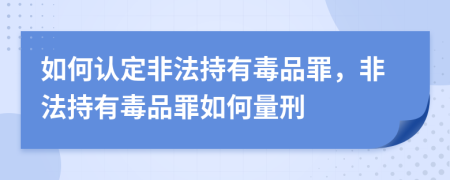 如何认定非法持有毒品罪，非法持有毒品罪如何量刑