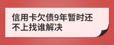 信用卡欠债9年暂时还不上找谁解决