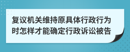 复议机关维持原具体行政行为时怎样才能确定行政诉讼被告