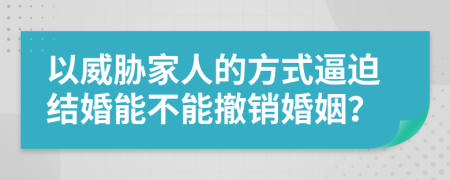 以威胁家人的方式逼迫结婚能不能撤销婚姻？