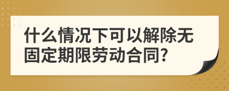 什么情况下可以解除无固定期限劳动合同?