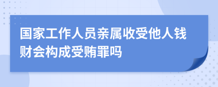 国家工作人员亲属收受他人钱财会构成受贿罪吗