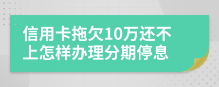 信用卡拖欠10万还不上怎样办理分期停息