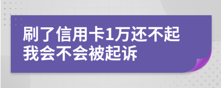 刷了信用卡1万还不起我会不会被起诉