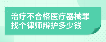 治疗不合格医疗器械罪找个律师辩护多少钱