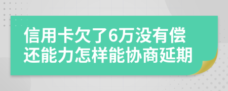 信用卡欠了6万没有偿还能力怎样能协商延期