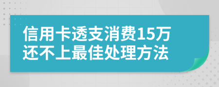 信用卡透支消费15万还不上最佳处理方法