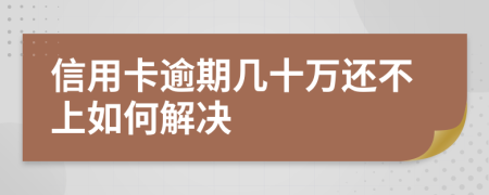 信用卡逾期几十万还不上如何解决