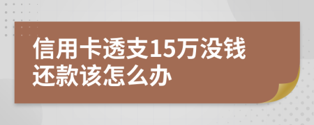 信用卡透支15万没钱还款该怎么办