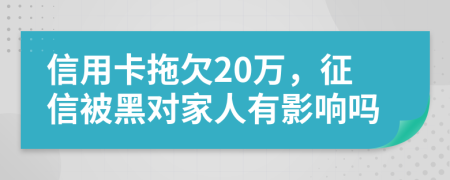 信用卡拖欠20万，征信被黑对家人有影响吗