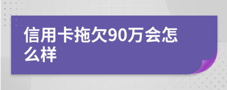 信用卡拖欠90万会怎么样