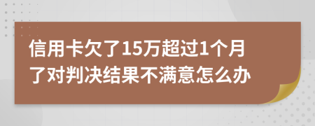 信用卡欠了15万超过1个月了对判决结果不满意怎么办