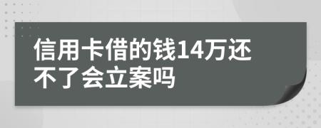 信用卡借的钱14万还不了会立案吗