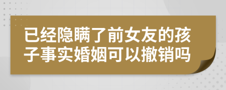 已经隐瞒了前女友的孩子事实婚姻可以撤销吗