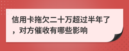 信用卡拖欠二十万超过半年了，对方催收有哪些影响