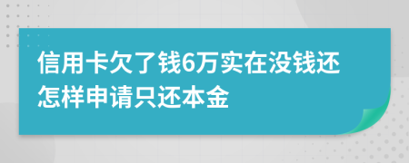 信用卡欠了钱6万实在没钱还怎样申请只还本金