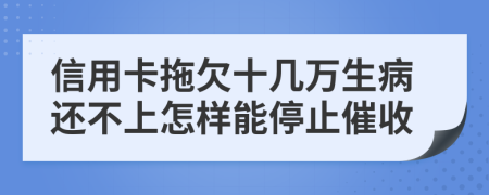 信用卡拖欠十几万生病还不上怎样能停止催收