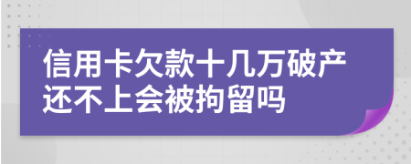 信用卡欠款十几万破产还不上会被拘留吗