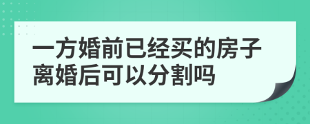 一方婚前已经买的房子离婚后可以分割吗