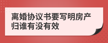 离婚协议书要写明房产归谁有没有效