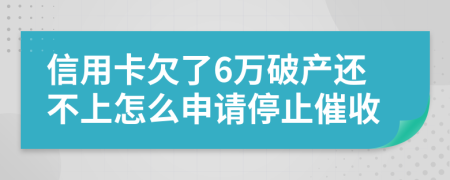 信用卡欠了6万破产还不上怎么申请停止催收