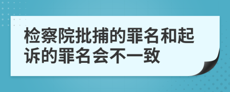 检察院批捕的罪名和起诉的罪名会不一致